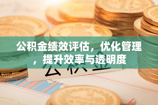 余杭公积金绩效评估，优化管理，提升效率与透明度