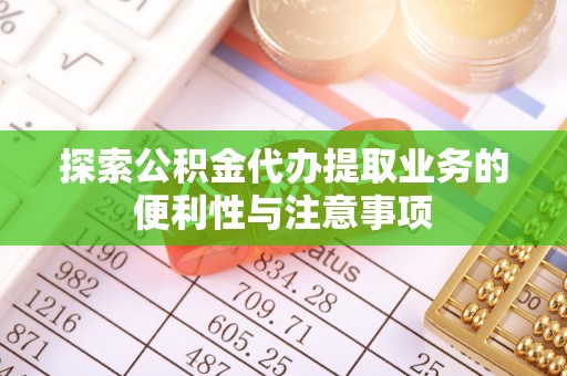 余杭探索公积金代办提取业务的便利性与注意事项