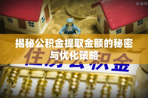 余杭揭秘公积金提取金额的秘密与优化策略