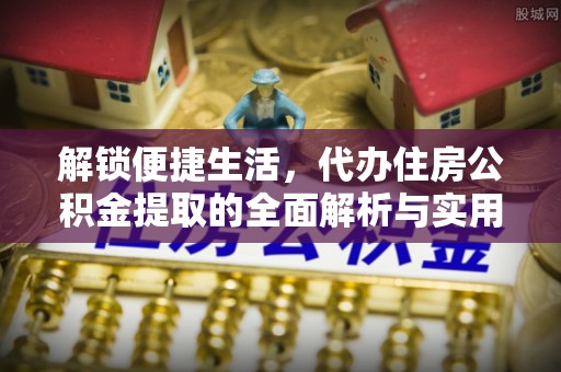 余杭解锁便捷生活，代办住房公积金提取的全面解析与实用指南