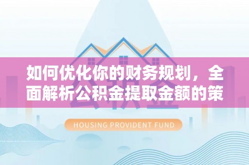 余杭如何优化你的财务规划，全面解析公积金提取金额的策略与技巧