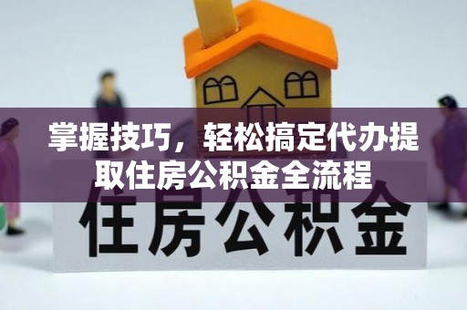 余杭掌握技巧，轻松搞定代办提取住房公积金全流程