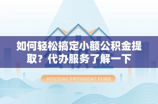 余杭如何轻松搞定小额公积金提取？代办服务了解一下