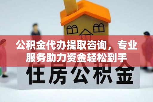 余杭公积金代办提取咨询，专业服务助力资金轻松到手