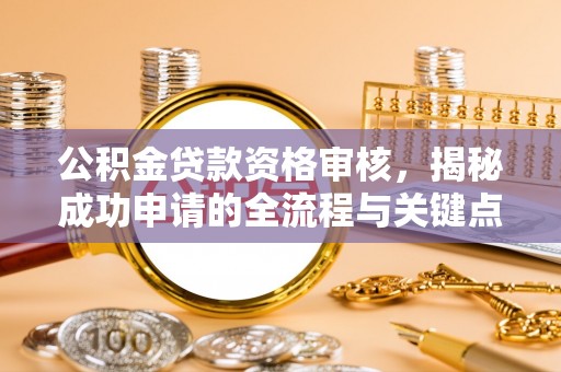 余杭公积金贷款资格审核，揭秘成功申请的全流程与关键点