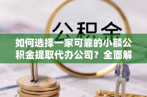 余杭如何选择一家可靠的小额公积金提取代办公司？全面解析与指南