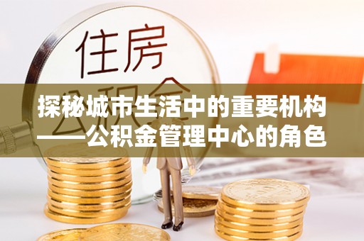余杭探秘城市生活中的重要机构——公积金管理中心的角色与意义