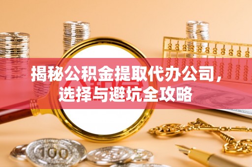 余杭揭秘公积金提取代办公司，选择与避坑全攻略