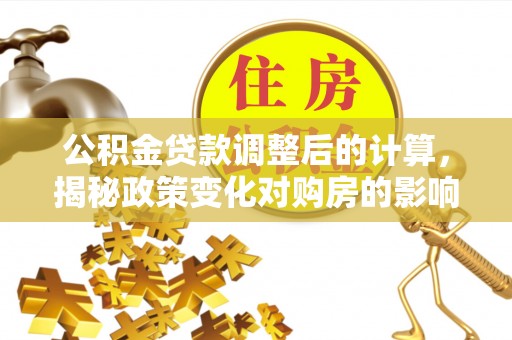 余杭公积金贷款调整后的计算，揭秘政策变化对购房的影响