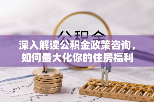 余杭深入解读公积金政策咨询，如何最大化你的住房福利