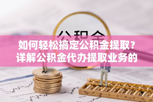 余杭如何轻松搞定公积金提取？详解公积金代办提取业务的便捷之道