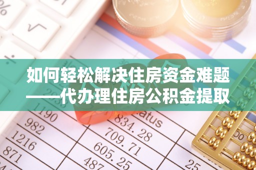 余杭如何轻松解决住房资金难题——代办理住房公积金提取服务详解