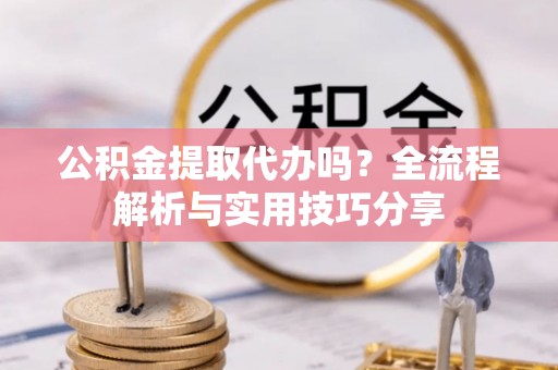 余杭公积金提取代办吗？全流程解析与实用技巧分享