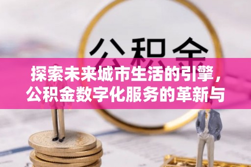 余杭探索未来城市生活的引擎，公积金数字化服务的革新与实践