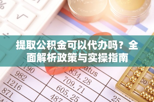 余杭提取公积金可以代办吗？全面解析政策与实操指南