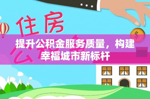余杭提升公积金服务质量，构建幸福城市新标杆