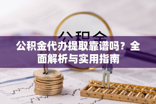 余杭公积金代办提取靠谱吗？全面解析与实用指南