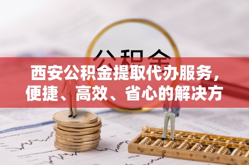 余杭西安公积金提取代办服务，便捷、高效、省心的解决方案