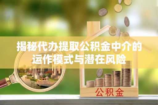 余杭揭秘代办提取公积金中介的运作模式与潜在风险