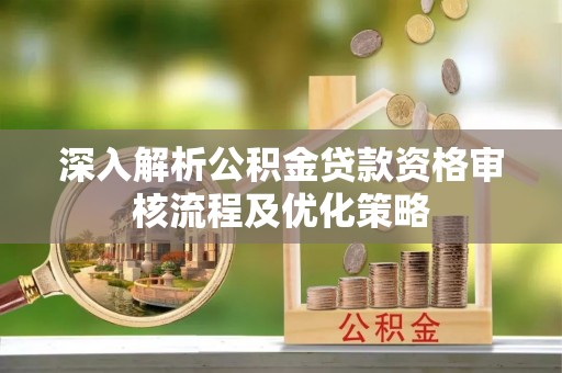 余杭深入解析公积金贷款资格审核流程及优化策略