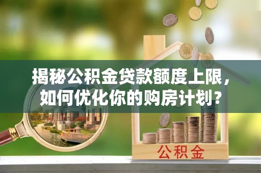 余杭揭秘公积金贷款额度上限，如何优化你的购房计划？