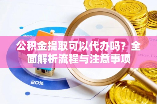 余杭公积金提取可以代办吗？全面解析流程与注意事项