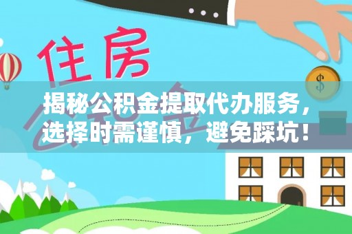 余杭揭秘公积金提取代办服务，选择时需谨慎，避免踩坑！