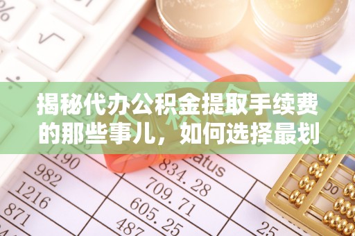 余杭揭秘代办公积金提取手续费的那些事儿，如何选择最划算的服务？