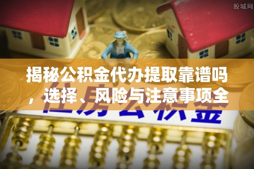 余杭揭秘公积金代办提取靠谱吗，选择、风险与注意事项全解析
