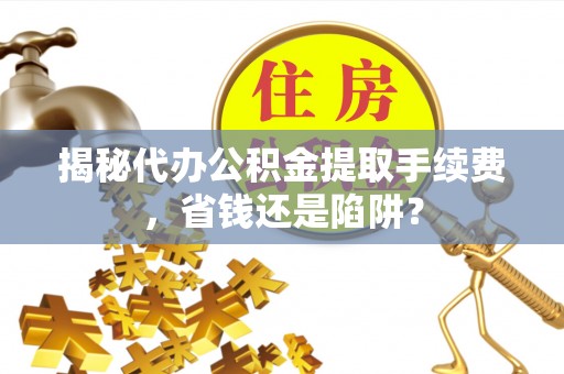 余杭揭秘代办公积金提取手续费，省钱还是陷阱？