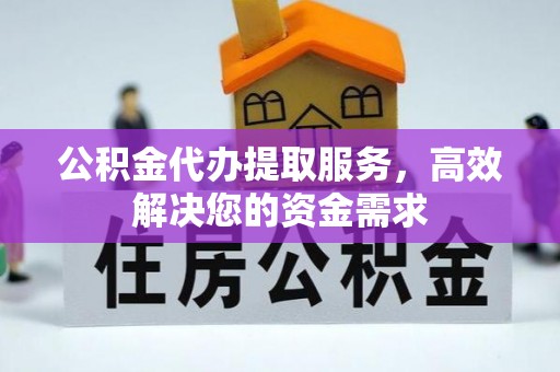 余杭公积金代办提取服务，高效解决您的资金需求
