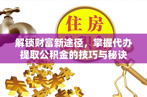 余杭解锁财富新途径，掌握代办提取公积金的技巧与秘诀