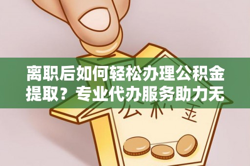 余杭离职后如何轻松办理公积金提取？专业代办服务助力无忧