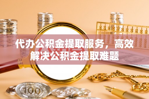 余杭代办公积金提取服务，高效解决公积金提取难题