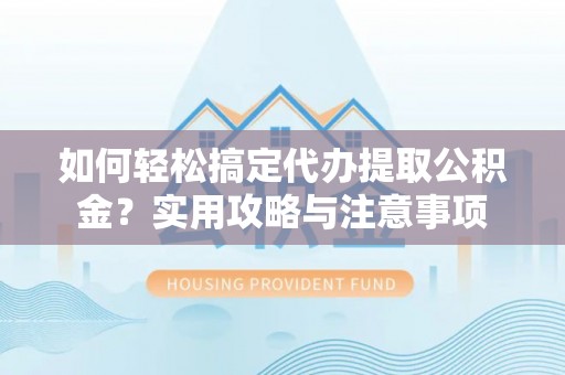 余杭如何轻松搞定代办提取公积金？实用攻略与注意事项