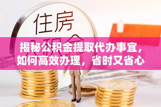 余杭揭秘公积金提取代办事宜，如何高效办理，省时又省心？