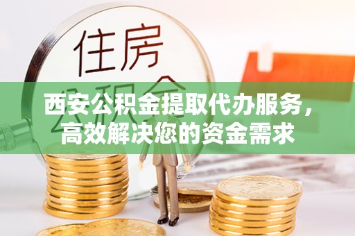 余杭西安公积金提取代办服务，高效解决您的资金需求