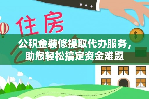 余杭公积金装修提取代办服务，助您轻松搞定资金难题