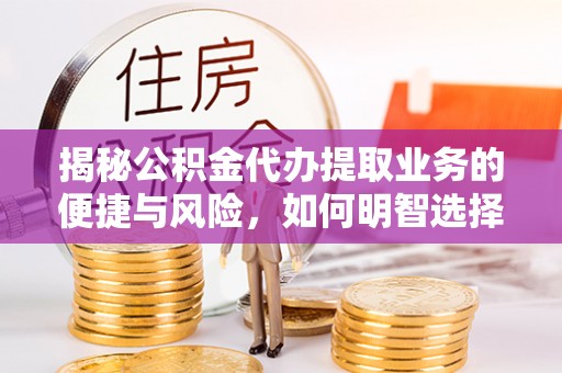 余杭揭秘公积金代办提取业务的便捷与风险，如何明智选择？