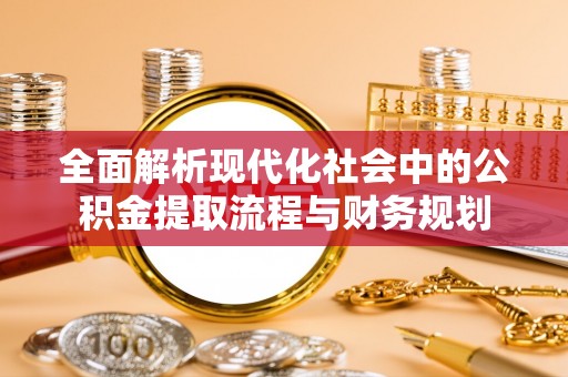 余杭全面解析现代化社会中的公积金提取流程与财务规划