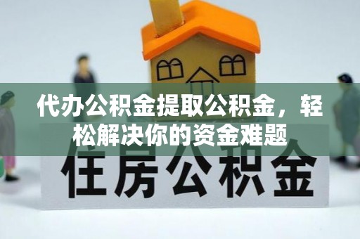 余杭代办公积金提取公积金，轻松解决你的资金难题