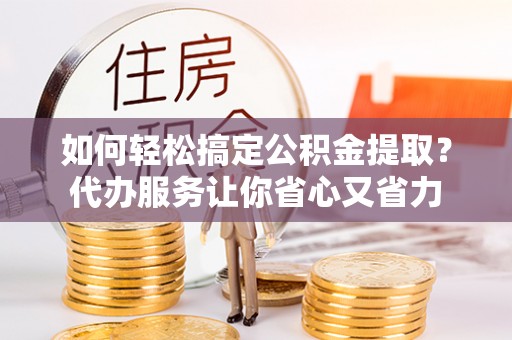 余杭如何轻松搞定公积金提取？代办服务让你省心又省力
