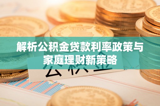 余杭解析公积金贷款利率政策与家庭理财新策略