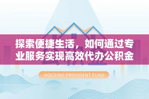 余杭探索便捷生活，如何通过专业服务实现高效代办公积金提取