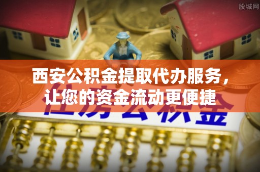 余杭西安公积金提取代办服务，让您的资金流动更便捷