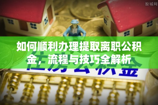 余杭如何顺利办理提取离职公积金，流程与技巧全解析
