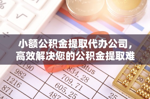余杭小额公积金提取代办公司，高效解决您的公积金提取难题