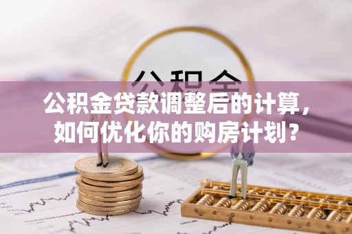 余杭公积金贷款调整后的计算，如何优化你的购房计划？