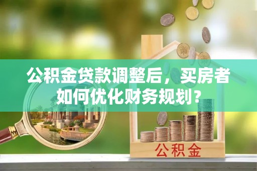 余杭公积金贷款调整后，买房者如何优化财务规划？