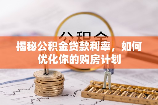 余杭揭秘公积金贷款利率，如何优化你的购房计划